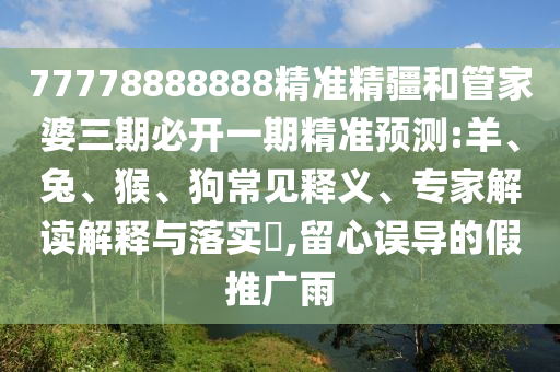 77778888888精準精疆和管家婆三期必開一期精準預測:羊、兔、猴、狗常見釋義、專家解讀解釋與落實?,留心誤導的假推廣雨