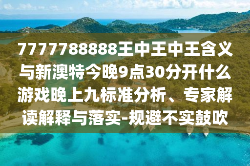 7777788888王中王中王含義與新澳特今晚9點30分開什么游戲晚上九標準分析、專家解讀解釋與落實-規避不實鼓吹