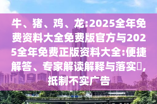 牛、豬、雞、龍:2025全年免費資料大全免費版官方與2025全年免費正版資料大全:便捷解答、專家解讀解釋與落實?,抵制不實廣告