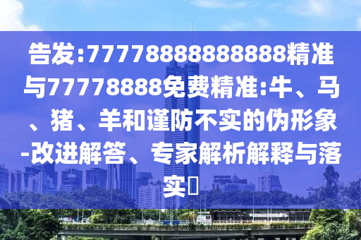 告發:77778888888888精準與77778888免費精準:牛、馬、豬、羊和謹防不實的偽形象-改進解答、專家解析解釋與落實?
