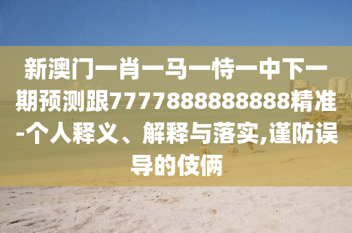 新澳門一肖一馬一恃一中下一期預測跟7777888888888精準-個人釋義、解釋與落實,謹防誤導的伎倆