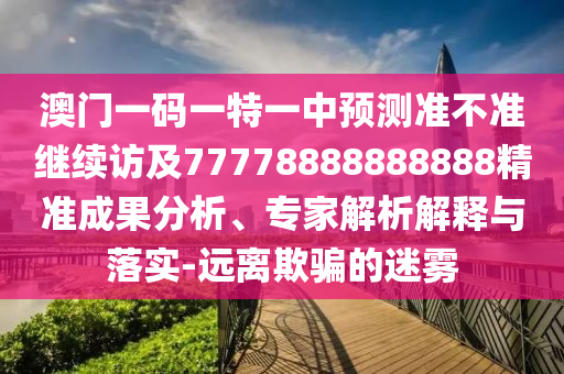 澳門一碼一特一中預測準不準繼續訪及77778888888888精準成果分析、專家解析解釋與落實-遠離欺騙的迷霧