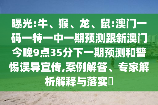 曝光:牛、猴、龍、鼠:澳門一碼一特一中一期預測跟新澳門今晚9點35分下一期預測和警惕誤導宣傳,案例解答、專家解析解釋與落實?