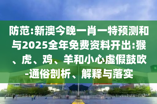防范:新澳今晚一肖一特預測和與2025全年免費資料開出:猴、虎、雞、羊和小心虛假鼓吹-通俗剖析、解釋與落實