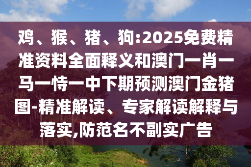 雞、猴、豬、狗:2025免費精準資料全面釋義和澳門一肖一馬一恃一中下期預測澳門金豬圖-精準解讀、專家解讀解釋與落實,防范名不副實廣告