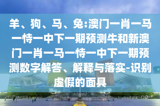 羊、狗、馬、兔:澳門一肖一馬一恃一中下一期預測牛和新澳門一肖一馬一恃一中下一期預測數字解答、解釋與落實-識別虛假的面具