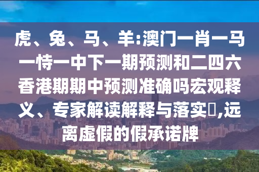 虎、兔、馬、羊:澳門一肖一馬一恃一中下一期預測和二四六香港期期中預測準確嗎宏觀釋義、專家解讀解釋與落實?,遠離虛假的假承諾牌