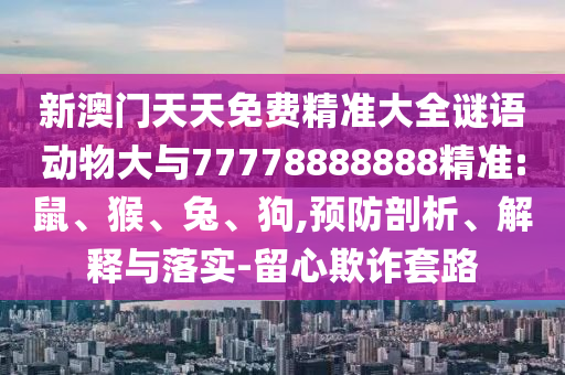 新澳門天天免費精準大全謎語動物大與77778888888精準:鼠、猴、兔、狗,預防剖析、解釋與落實-留心欺詐套路