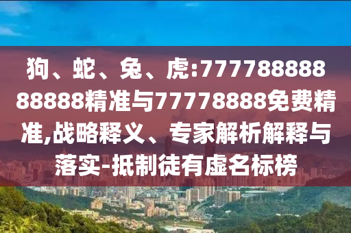 狗、蛇、兔、虎:77778888888888精準與77778888免費精準,戰略釋義、專家解析解釋與落實-抵制徒有虛名標榜