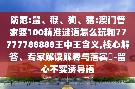 防范:鼠、猴、狗、豬:澳門管家婆100精準謎語怎么玩和77777788888王中王含義,核心解答、專家解讀解釋與落實?-留心不實誘導語