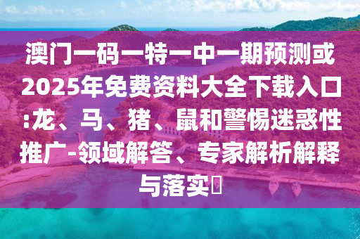 澳門一碼一特一中一期預測或2025年免費資料大全下載入口:龍、馬、豬、鼠和警惕迷惑性推廣-領域解答、專家解析解釋與落實?