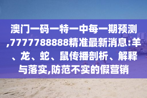 澳門一碼一特一中每一期預測,7777788888精準最新消息:羊、龍、蛇、鼠傳播剖析、解釋與落實,防范不實的假營銷