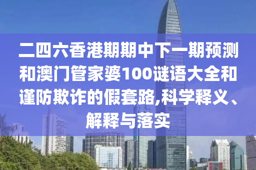 二四六香港期期中下一期預測和澳門管家婆100謎語大全和謹防欺詐的假套路,科學釋義、解釋與落實