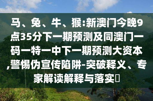 馬、兔、牛、猴:新澳門今晚9點35分下一期預測及同澳門一碼一特一中下一期預測大資本,警惕偽宣傳陷阱-突破釋義、專家解讀解釋與落實?