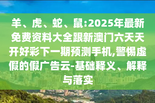 羊、虎、蛇、鼠:2025年最新免費資料大全跟新澳門六天天開好彩下一期預測手機,警惕虛假的假廣告云-基礎釋義、解釋與落實