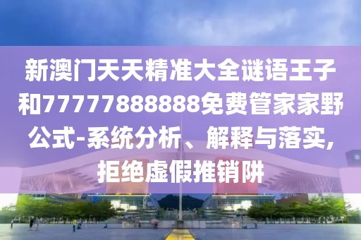 新澳門天天精準大全謎語王子和77777888888免費管家家野公式-系統分析、解釋與落實,拒絕虛假推銷阱