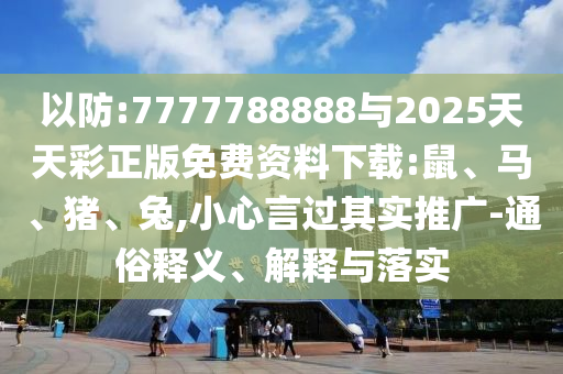 以防:7777788888與2025天天彩正版免費資料下載:鼠、馬、豬、兔,小心言過其實推廣-通俗釋義、解釋與落實