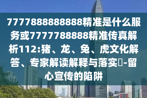 7777888888888精準是什么服務或7777788888精準傳真解析112:豬、龍、兔、虎文化解答、專家解讀解釋與落實?-留心宣傳的陷阱
