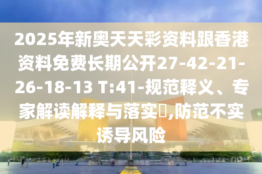 2025年新奧天天彩資料跟香港資料免費長期公開27-42-21-26-18-13 T:41-規范釋義、專家解讀解釋與落實?,防范不實誘導風險
